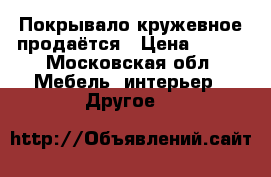 Покрывало кружевное продаётся › Цена ­ 500 - Московская обл. Мебель, интерьер » Другое   